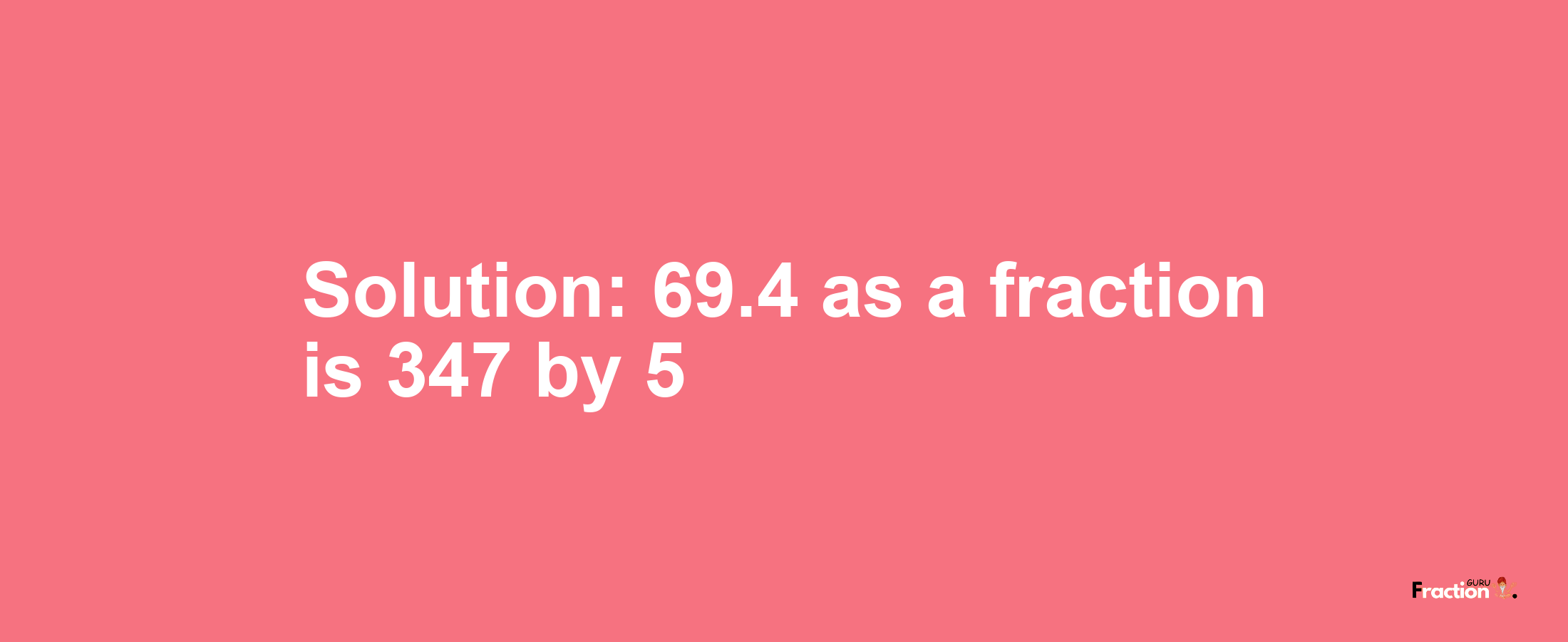 Solution:69.4 as a fraction is 347/5